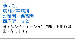 他にも、店舗/事務所/幼稚園/保育園/商店街など 様々なシチュエーションで起こる犯罪抑止になります。