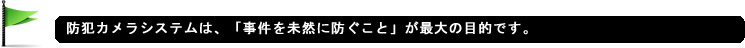 防犯カメラシステムは、「事件を未然に防ぐこと」が最大の目的です。